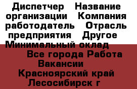 Диспетчер › Название организации ­ Компания-работодатель › Отрасль предприятия ­ Другое › Минимальный оклад ­ 10 000 - Все города Работа » Вакансии   . Красноярский край,Лесосибирск г.